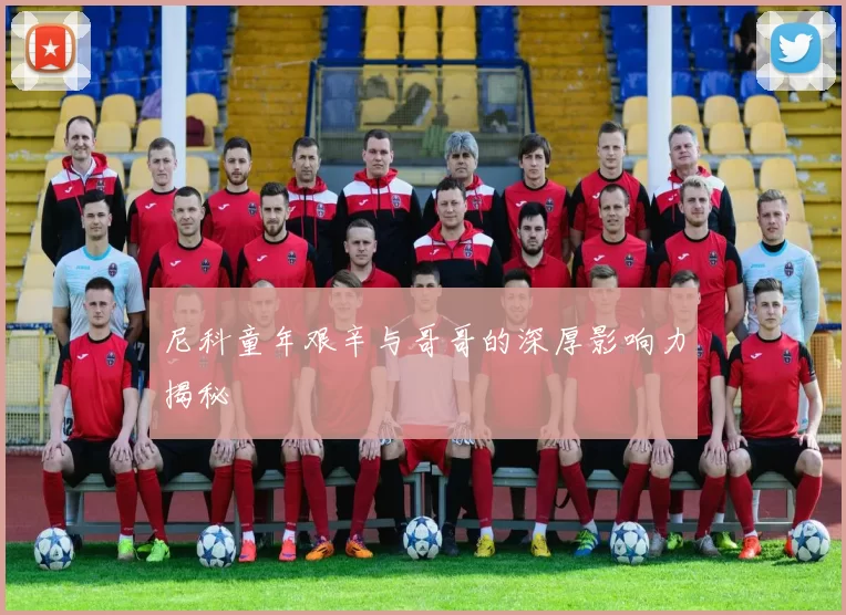 尼科童年艰辛与哥哥的深厚影响力揭秘