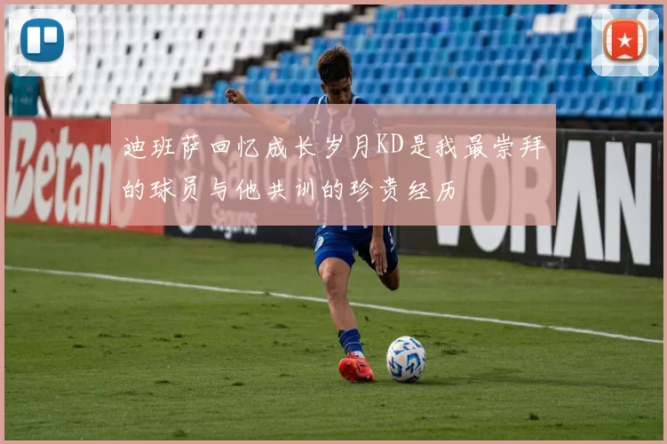 迪班萨回忆成长岁月KD是我最崇拜的球员与他共训的珍贵经历