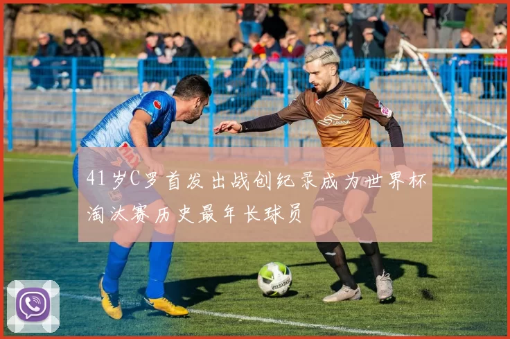 41岁C罗首发出战创纪录成为世界杯淘汰赛历史最年长球员