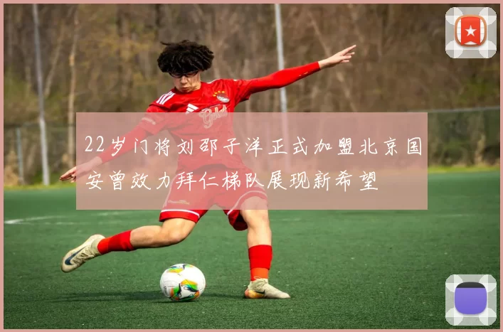 22岁门将刘邵子洋正式加盟北京国安曾效力拜仁梯队展现新希望