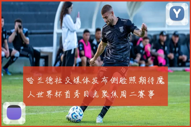 哈兰德社交媒体发布侧脸照期待魔人世界杯首秀目光聚焦周二赛事